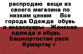 распродаю  вещи из своего магазина по низким ценам  - Все города Одежда, обувь и аксессуары » Женская одежда и обувь   . Башкортостан респ.,Кумертау г.